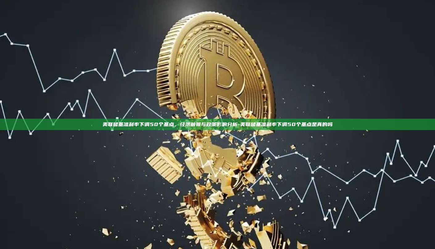 美联储基准利率下调50个基点,经济前景与政策影响分析-美联储基准利率下调50个基点是真的吗