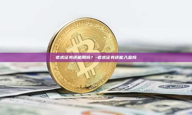 老虎证券还能用吗?-老虎证券还能入金吗