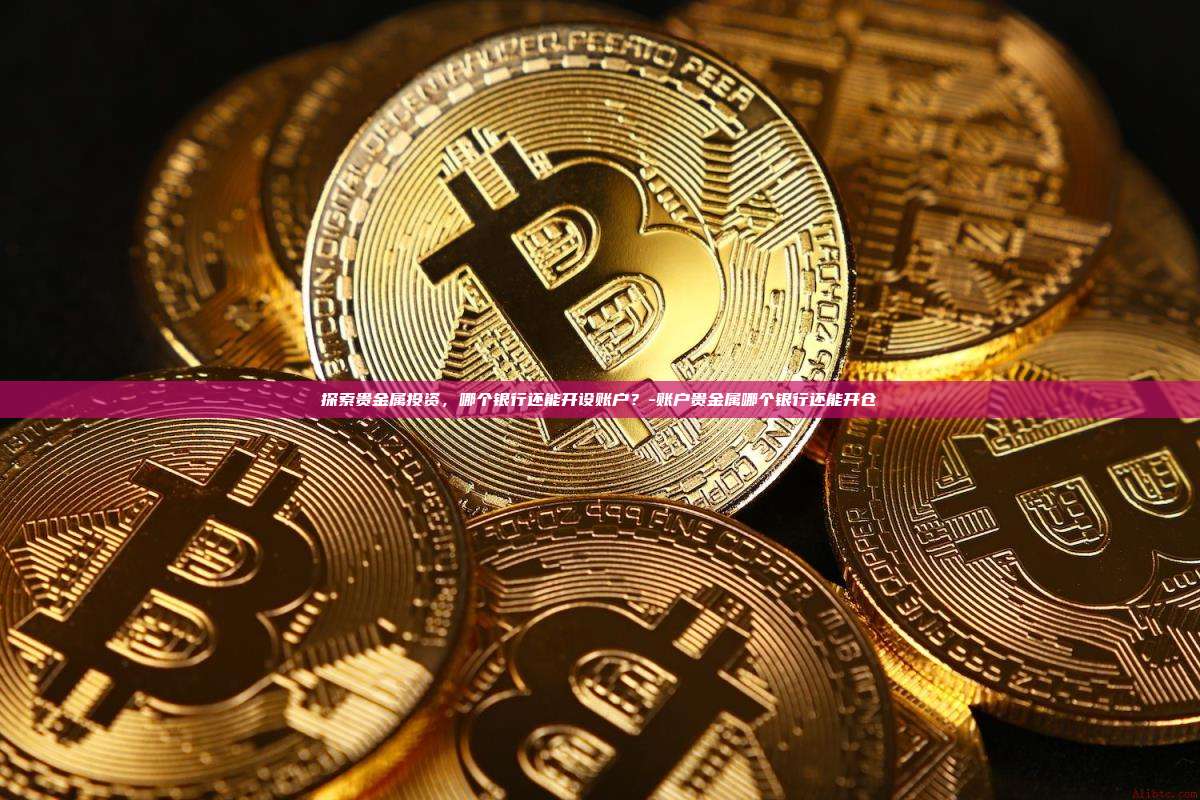 探索贵金属投资,哪个银行还能开设账户?-账户贵金属哪个银行还能开仓