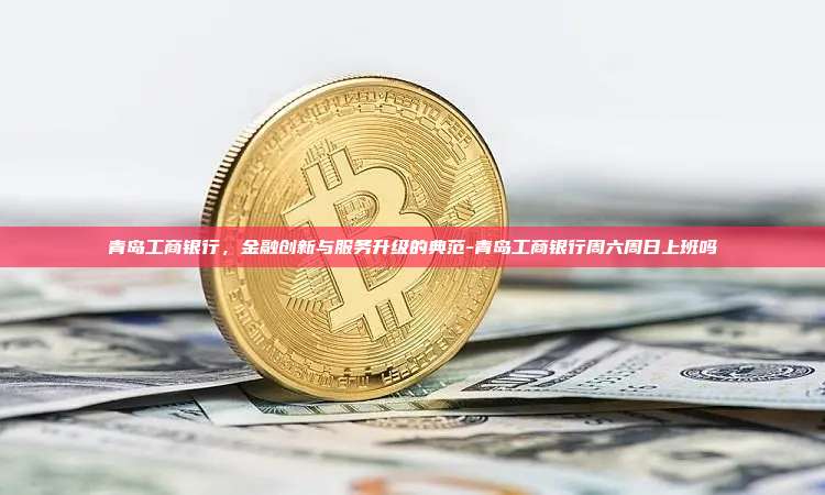 青岛工商银行,金融创新与服务升级的典范-青岛工商银行周六周日上班吗