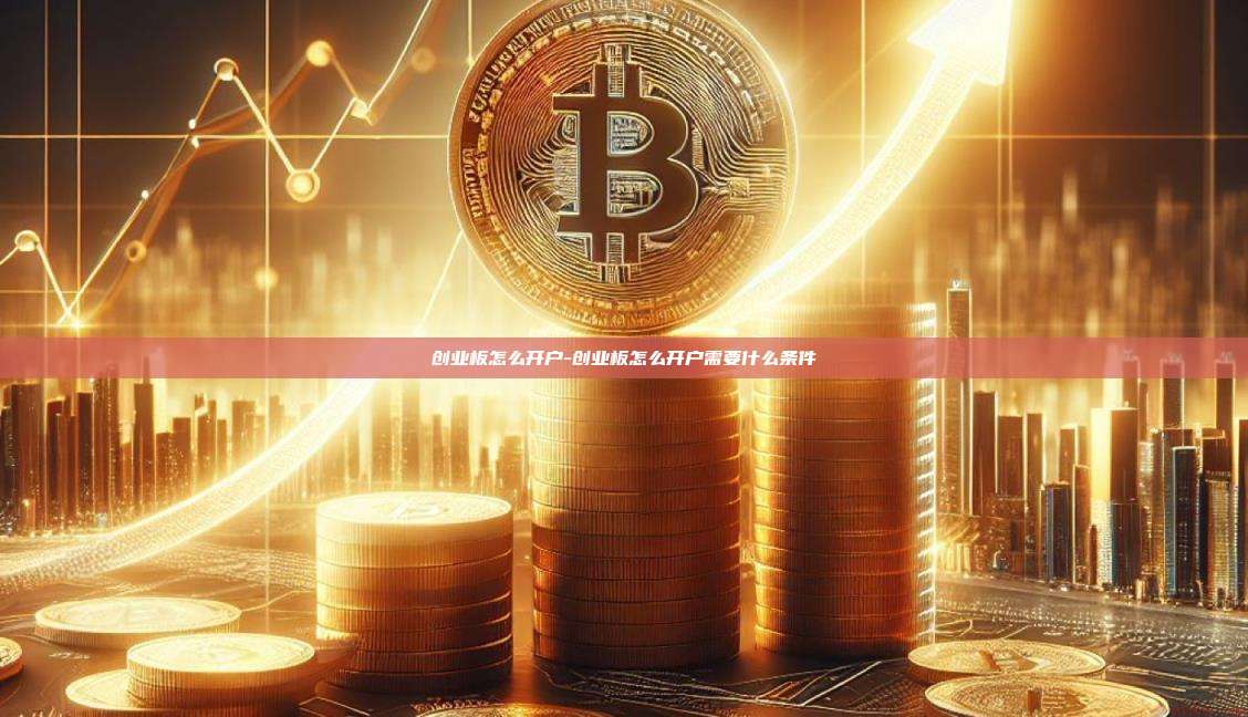 创业板怎么开户-创业板怎么开户需要什么条件