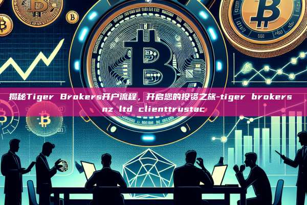 揭秘Tiger Brokers开户流程,开启您的投资之旅-tiger brokers nz ltd clienttrustac