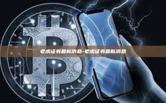 老虎证券最新消息-老虎证券最新消息