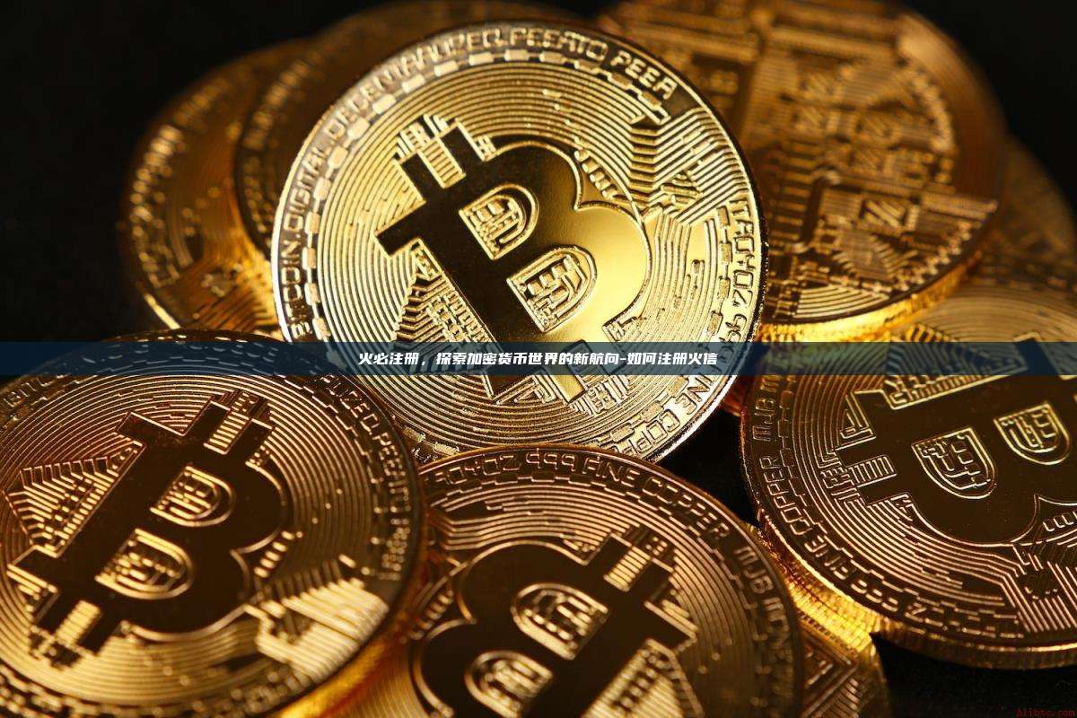 火必注册，探索加密货币世界的新航向-如何注册火信