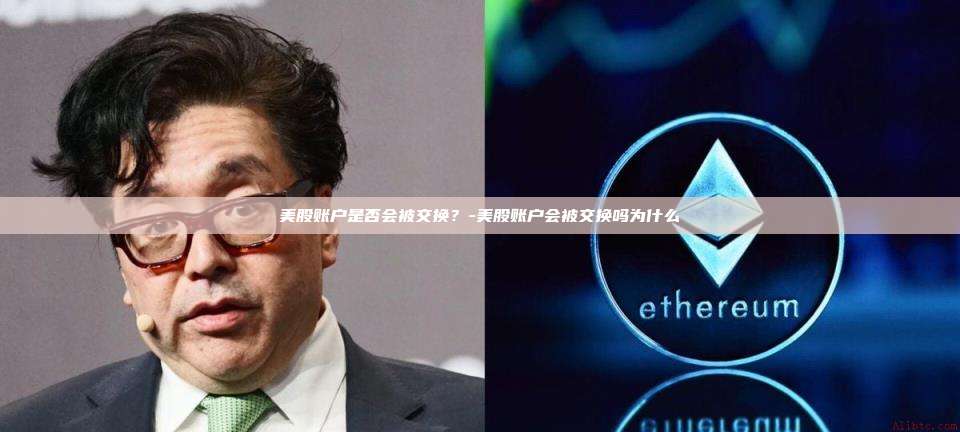 美股账户是否会被交换?-美股账户会被交换吗为什么