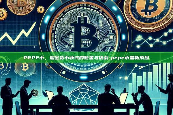 PEPE币,加密货币领域的新星与挑战-pepe币最新消息