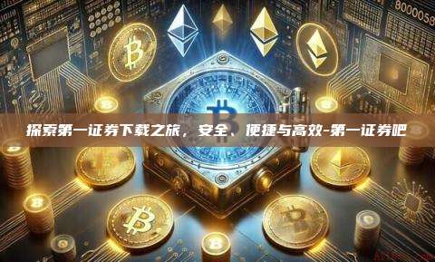 探索第一证券下载之旅,安全、便捷与高效-第一证券吧