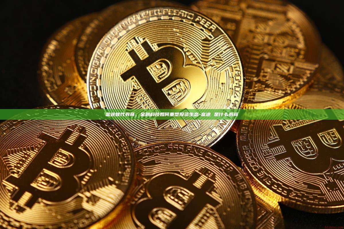 富途替代券商,金融科技如何重塑投资生态-富途 是什么券商