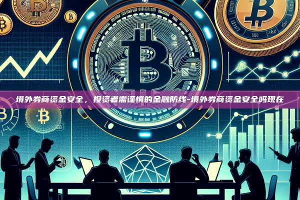 境外券商资金安全,投资者需谨慎的金融防线-境外券商资金安全吗现在