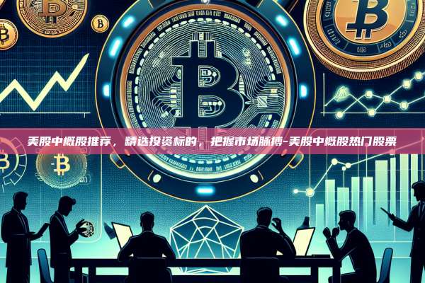 美股中概股推荐,精选投资标的,把握市场脉搏-美股中概股热门股票