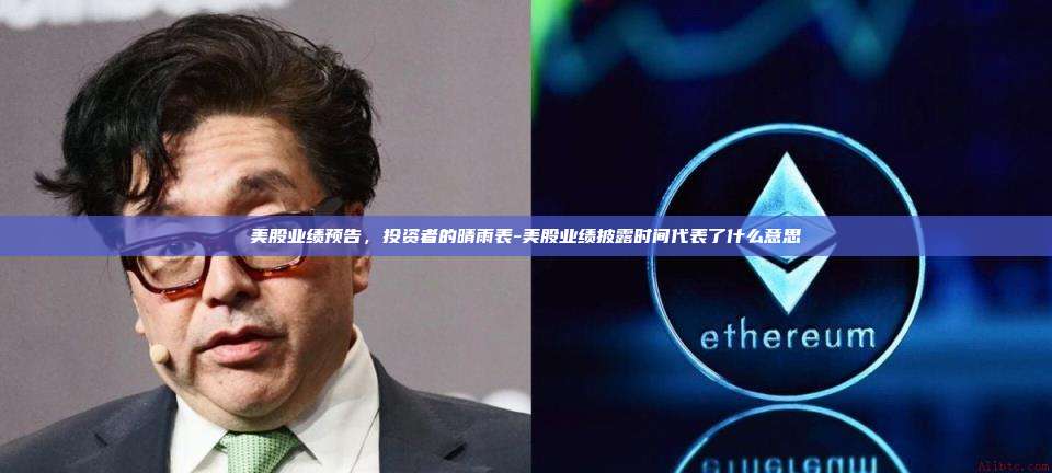 美股业绩预告,投资者的晴雨表-美股业绩披露时间代表了什么意思
