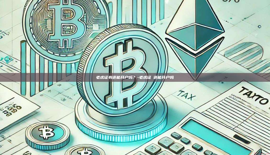 老虎证券还能开户吗?-老虎证劵还能开户吗