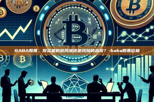 BABA股票,投资者的避风港还是风险的源泉?-baba股票价格