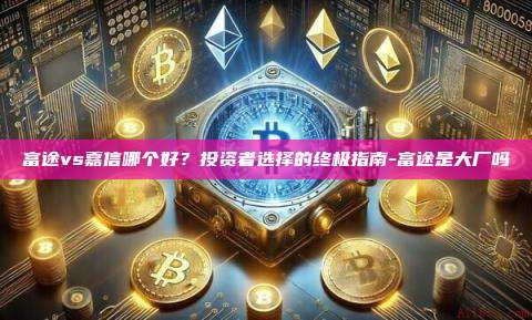 富途vs嘉信哪个好?投资者选择的终极指南-富途是大厂吗