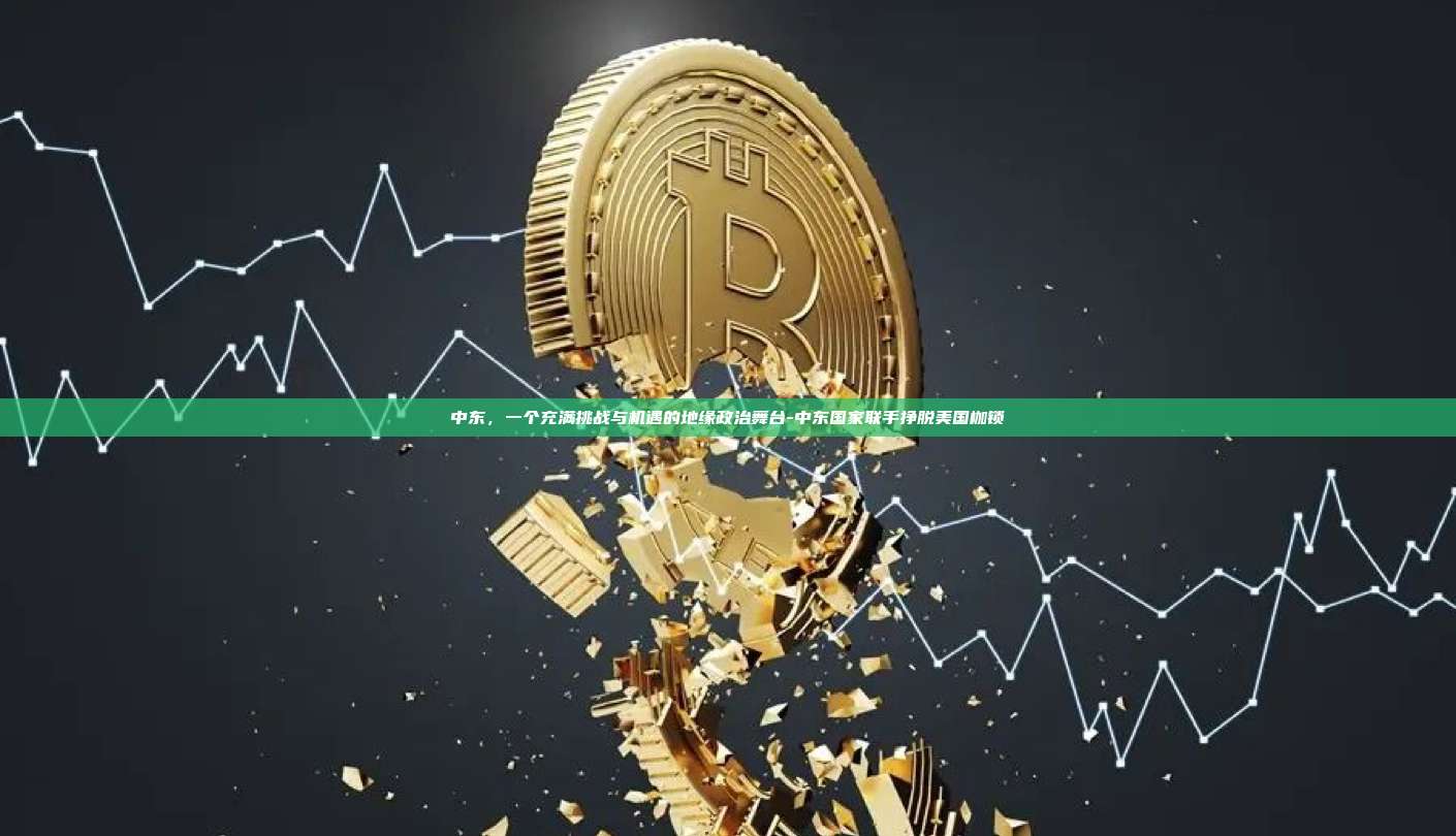 中东,一个充满挑战与机遇的地缘政治舞台-中东国家联手挣脱美国枷锁