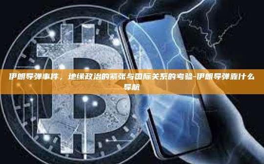 伊朗导弹事件,地缘政治的紧张与国际关系的考验-伊朗导弹靠什么导航
