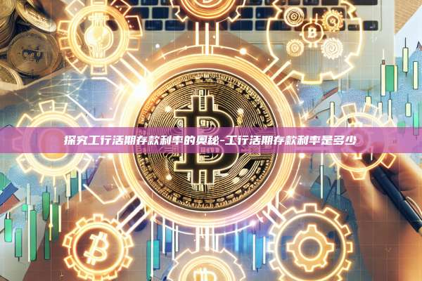 探究工行活期存款利率的奥秘-工行活期存款利率是多少