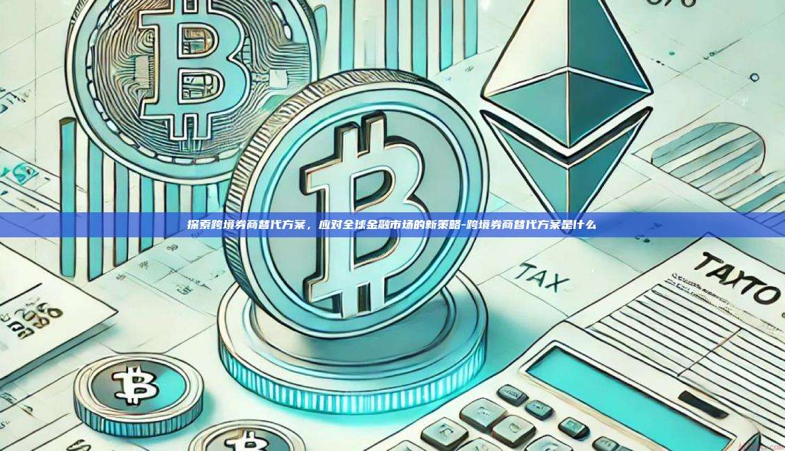探索跨境券商替代方案,应对全球金融市场的新策略-跨境券商替代方案是什么